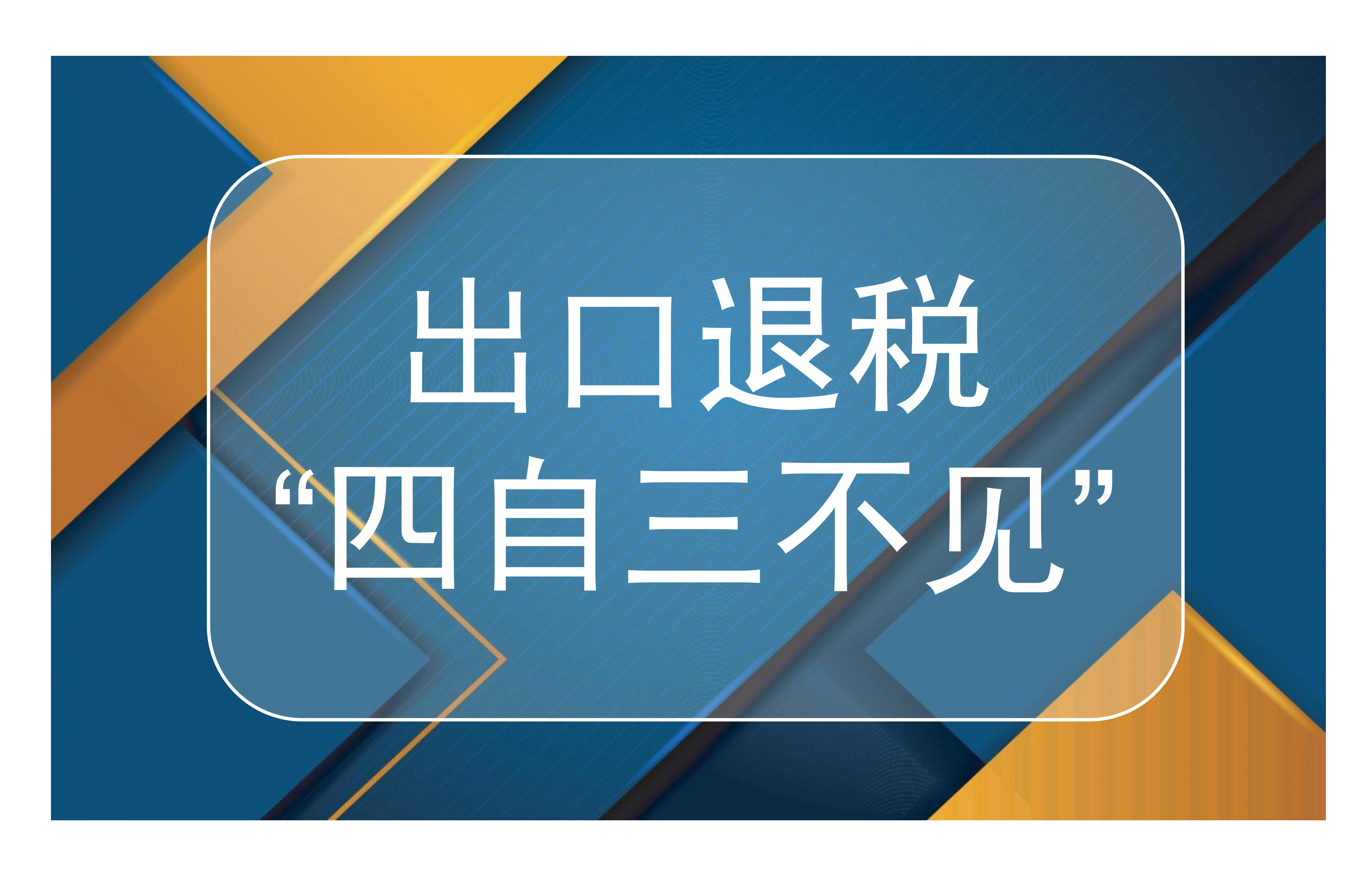 出口退税“四自三不见”是什么？
